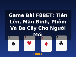 Game Bài F8BET: Tiến Lên, Mậu Binh, Phỏm Và Ba Cây Cho Người Mới - F8BET